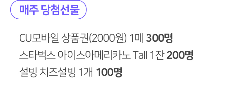 매주 당첨선물 CU모바일 상품권(2000원) 1매 300명 스타벅스 아이스아메리카노 Tall 1잔 200명 설빙 치즈설빙 100명