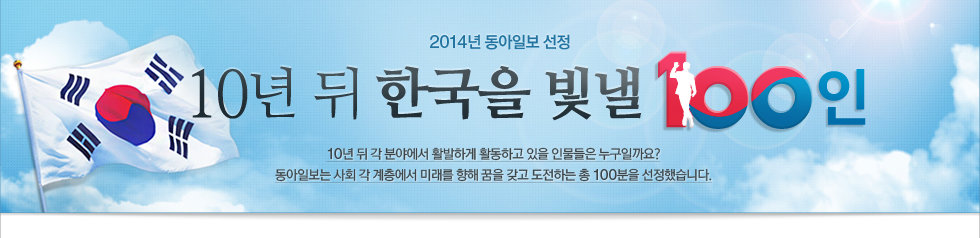 2014년 동아일보 선정 10년 뒤 한국을 빛낼 100인, 10년 뒤 각 분야에서 활발하게 활동하고 있을 인물들은 누구일까요? 동아일보는 사회 각 계층에서 미래를 향해 꿈을 갖고 도전하는 총 100분을 선정했습니다.